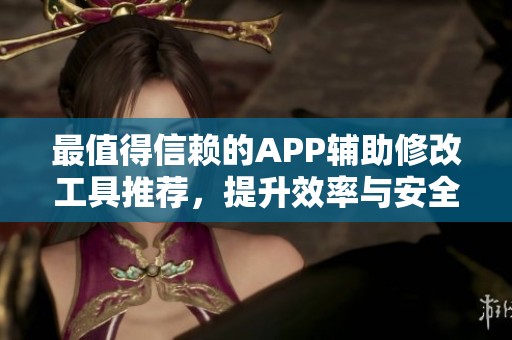 最值得信赖的APP辅助修改工具推荐，提升效率与安全性