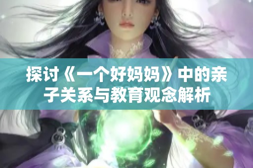 探讨《一个好妈妈》中的亲子关系与教育观念解析