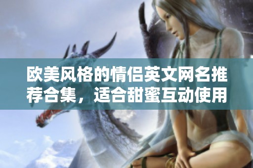 欧美风格的情侣英文网名推荐合集，适合甜蜜互动使用