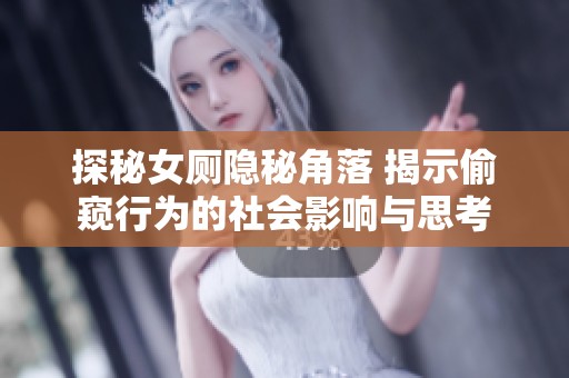 探秘女厕隐秘角落 揭示偷窥行为的社会影响与思考
