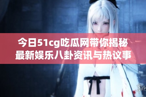 今日51cg吃瓜网带你揭秘最新娱乐八卦资讯与热议事件
