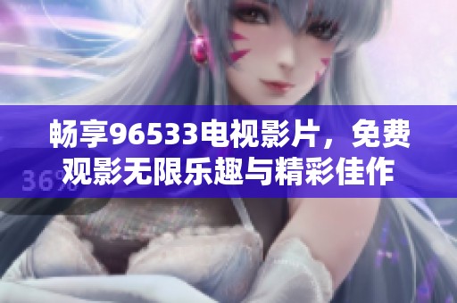 畅享96533电视影片，免费观影无限乐趣与精彩佳作