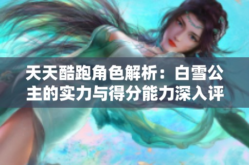 天天酷跑角色解析：白雪公主的实力与得分能力深入评测