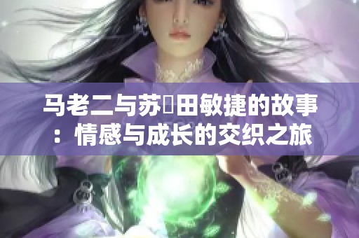 马老二与苏玥田敏捷的故事：情感与成长的交织之旅