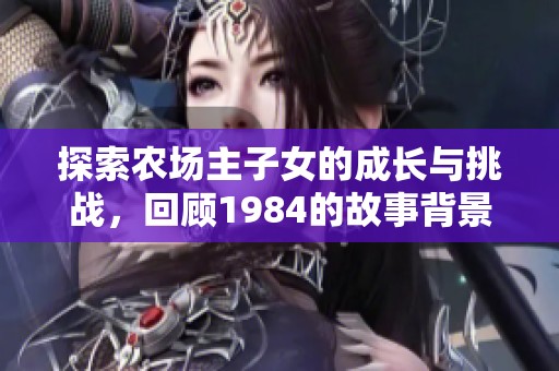 探索农场主子女的成长与挑战，回顾1984的故事背景