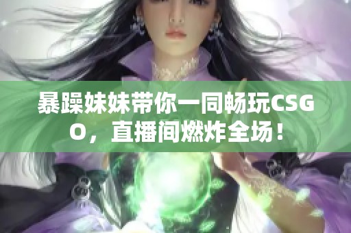暴躁妹妹带你一同畅玩CSGO，直播间燃炸全场！
