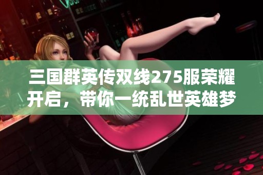 三国群英传双线275服荣耀开启，带你一统乱世英雄梦