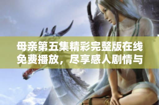 母亲第五集精彩完整版在线免费播放，尽享感人剧情与亲情深度