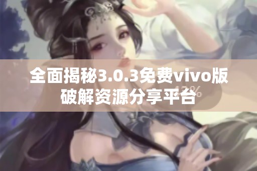 全面揭秘3.0.3免费vivo版破解资源分享平台