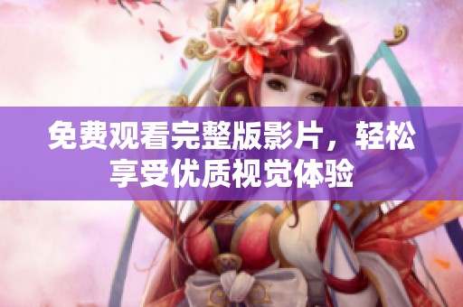 免费观看完整版影片，轻松享受优质视觉体验