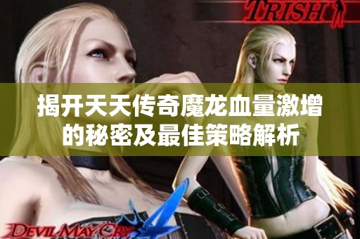 揭开天天传奇魔龙血量激增的秘密及最佳策略解析