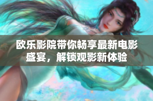 欧乐影院带你畅享最新电影盛宴，解锁观影新体验