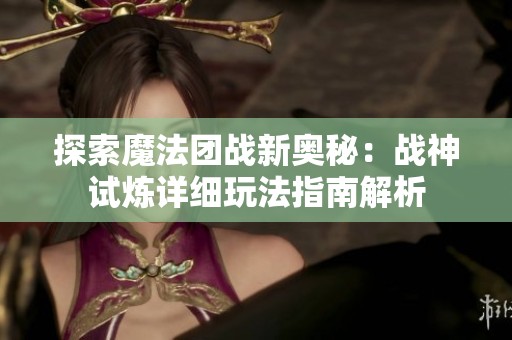 探索魔法团战新奥秘：战神试炼详细玩法指南解析