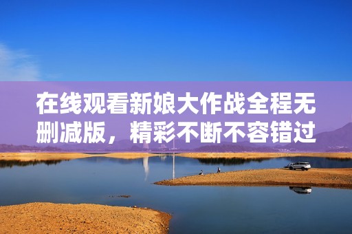 在线观看新娘大作战全程无删减版，精彩不断不容错过