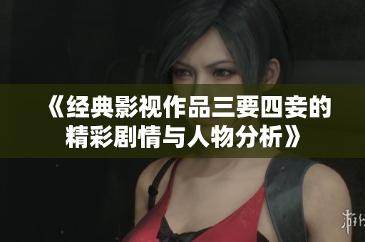 《经典影视作品三要四妾的精彩剧情与人物分析》