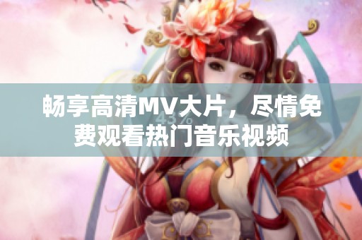 畅享高清MV大片，尽情免费观看热门音乐视频