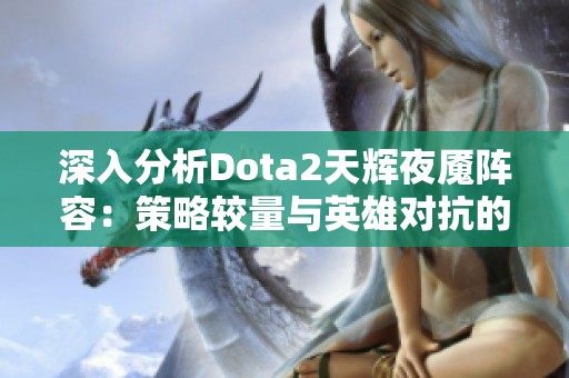 深入分析Dota2天辉夜魇阵容：策略较量与英雄对抗的顶尖之战