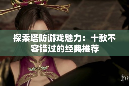探索塔防游戏魅力：十款不容错过的经典推荐