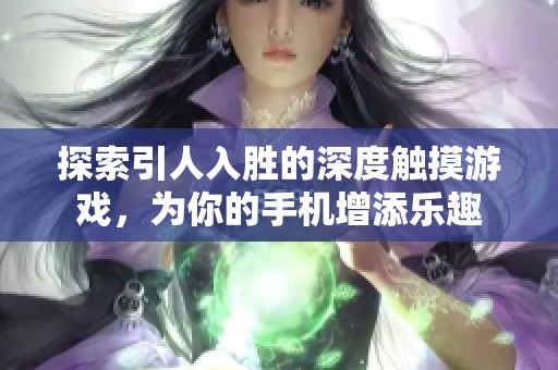 探索引人入胜的深度触摸游戏，为你的手机增添乐趣