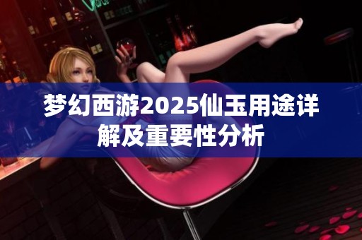 梦幻西游2025仙玉用途详解及重要性分析