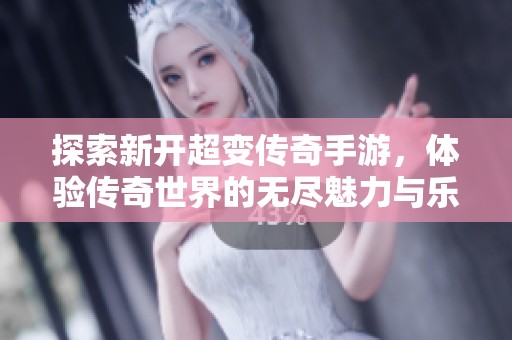 探索新开超变传奇手游，体验传奇世界的无尽魅力与乐趣