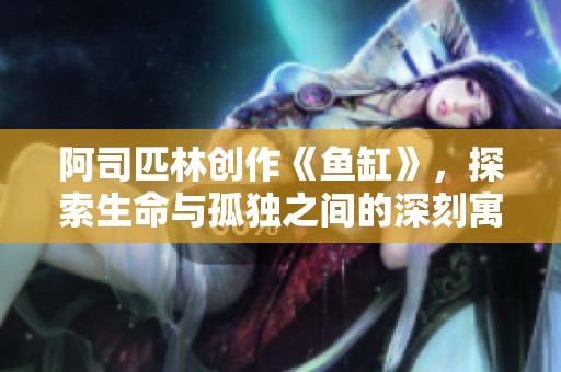 阿司匹林创作《鱼缸》，探索生命与孤独之间的深刻寓意