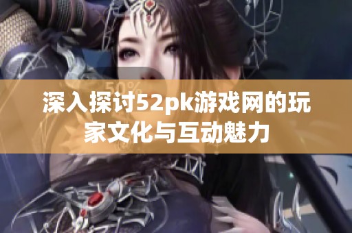 深入探讨52pk游戏网的玩家文化与互动魅力