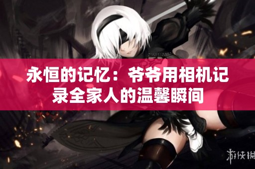 永恒的记忆：爷爷用相机记录全家人的温馨瞬间
