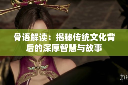 骨语解读：揭秘传统文化背后的深厚智慧与故事