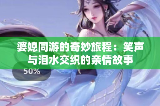 婆媳同游的奇妙旅程：笑声与泪水交织的亲情故事