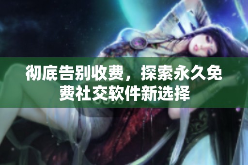 彻底告别收费，探索永久免费社交软件新选择