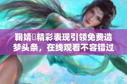 鞠婧祎精彩表现引领免费造梦头条，在线观看不容错过
