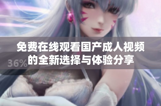 免费在线观看国产成人视频的全新选择与体验分享