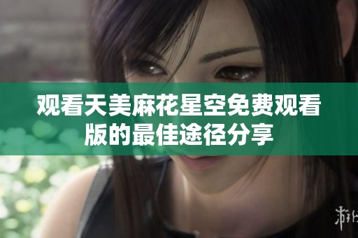 观看天美麻花星空免费观看版的最佳途径分享