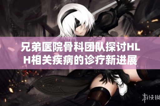 兄弟医院骨科团队探讨HLH相关疾病的诊疗新进展