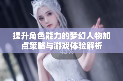提升角色能力的梦幻人物加点策略与游戏体验解析