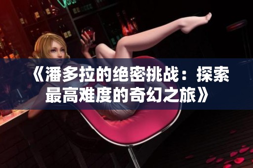 《潘多拉的绝密挑战：探索最高难度的奇幻之旅》