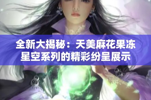 全新大揭秘：天美麻花果冻星空系列的精彩纷呈展示