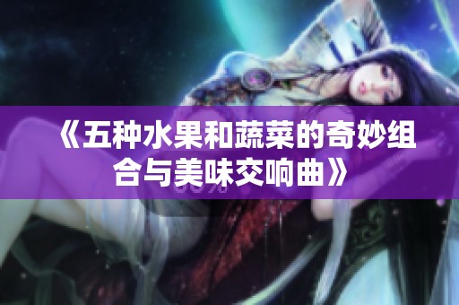 《五种水果和蔬菜的奇妙组合与美味交响曲》