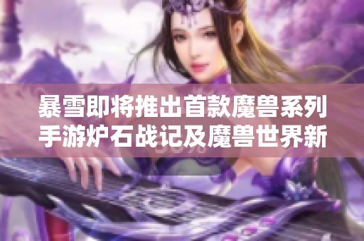 暴雪即将推出首款魔兽系列手游炉石战记及魔兽世界新动态揭秘