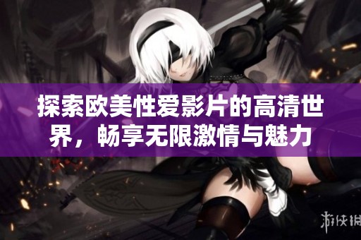 探索欧美性爱影片的高清世界，畅享无限激情与魅力