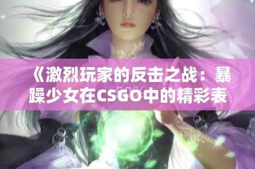 《激烈玩家的反击之战：暴躁少女在CSGO中的精彩表现》