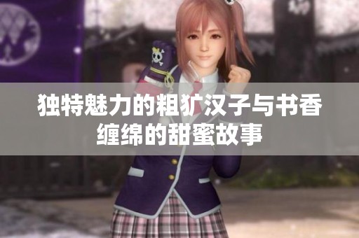 独特魅力的粗犷汉子与书香缠绵的甜蜜故事