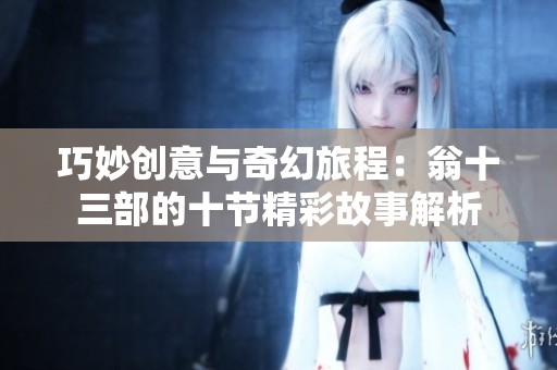 巧妙创意与奇幻旅程：翁十三部的十节精彩故事解析