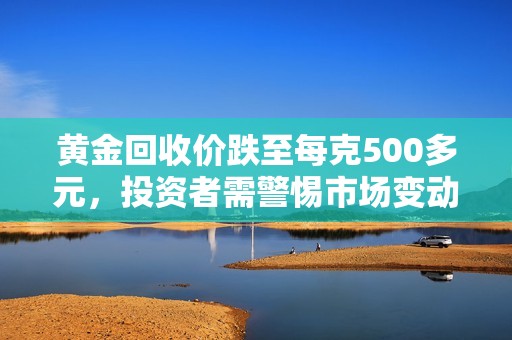 黄金回收价跌至每克500多元，投资者需警惕市场变动