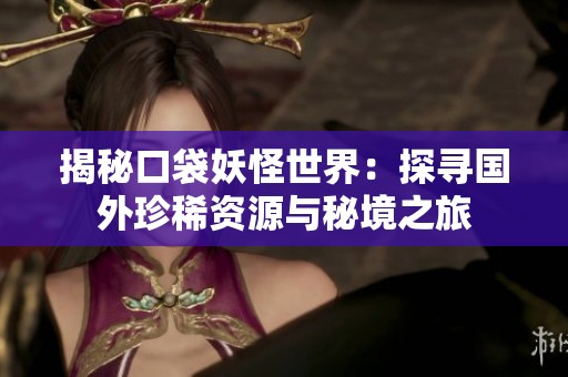揭秘口袋妖怪世界：探寻国外珍稀资源与秘境之旅