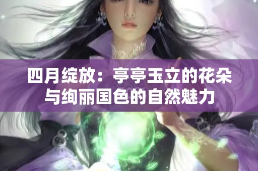 四月绽放：亭亭玉立的花朵与绚丽国色的自然魅力