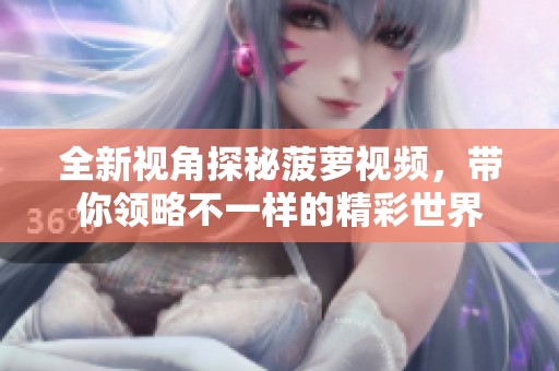 全新视角探秘菠萝视频，带你领略不一样的精彩世界