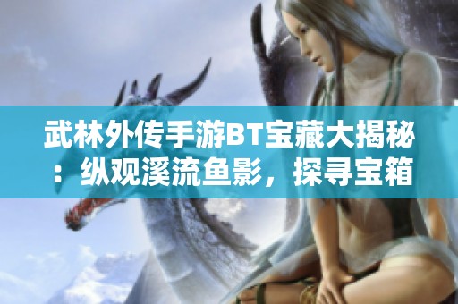 武林外传手游BT宝藏大揭秘：纵观溪流鱼影，探寻宝箱隐藏地点攻略