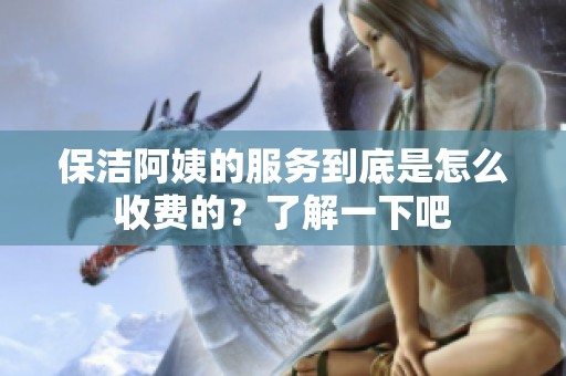 保洁阿姨的服务到底是怎么收费的？了解一下吧